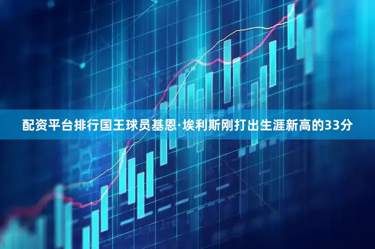 配资平台排行国王球员基恩·埃利斯刚打出生涯新高的33分