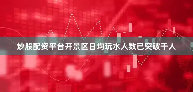 炒股配资平台开景区日均玩水人数已突破千人