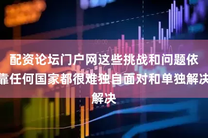 配资论坛门户网这些挑战和问题依靠任何国家都很难独自面对和单独解决